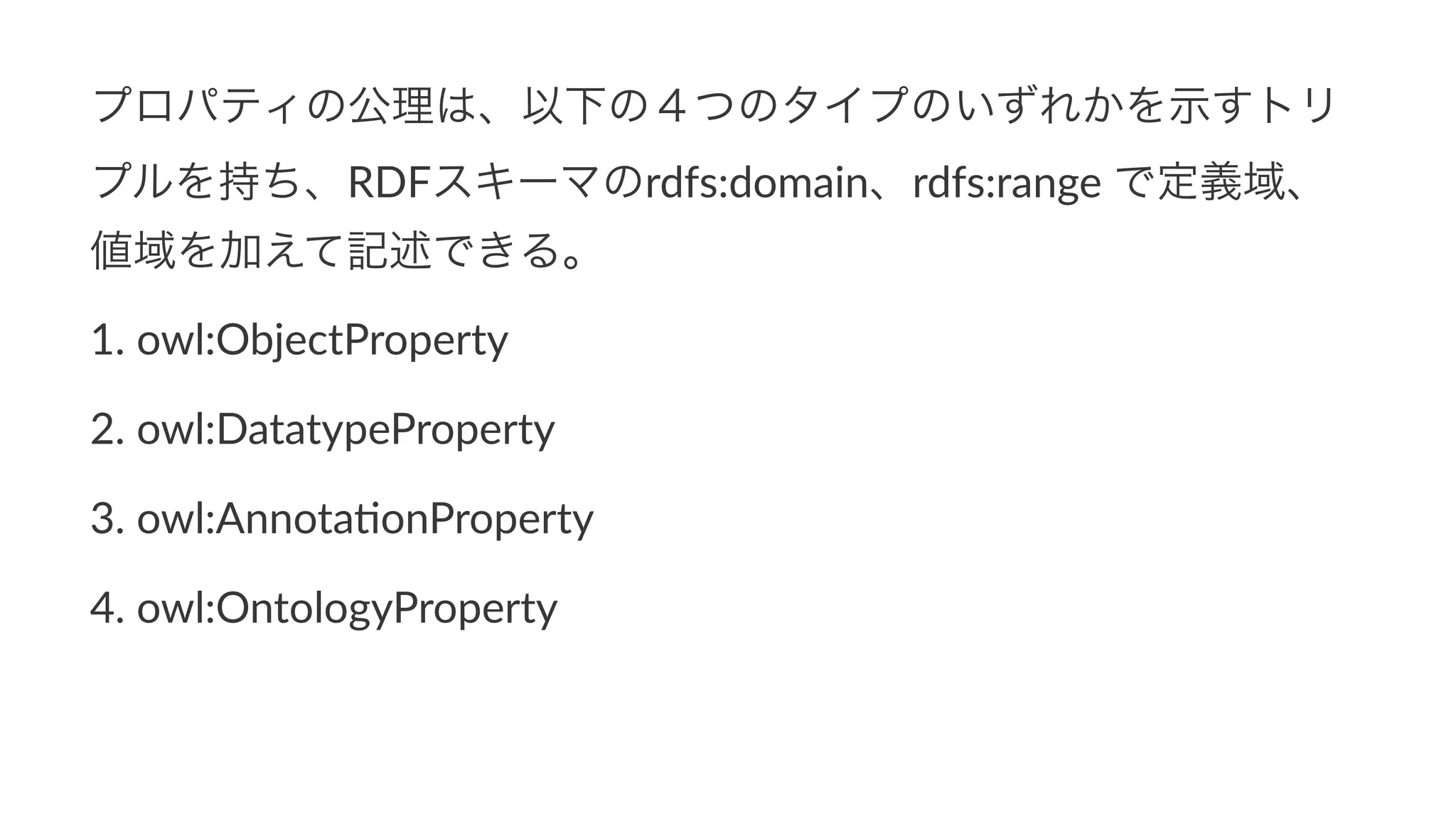 プロパティの公理は、以下の４つのタイプのいずれかを示すトリ
プルを持ち、RDFスキーマのrdfs:domain、rdfs:range0で定義域、
値域を加えて記述できる。
1. owl:ObjectProperty
2. owl:DatatypeProperty
3. owl:Annota7onProperty
4. owl:OntologyProperty
 