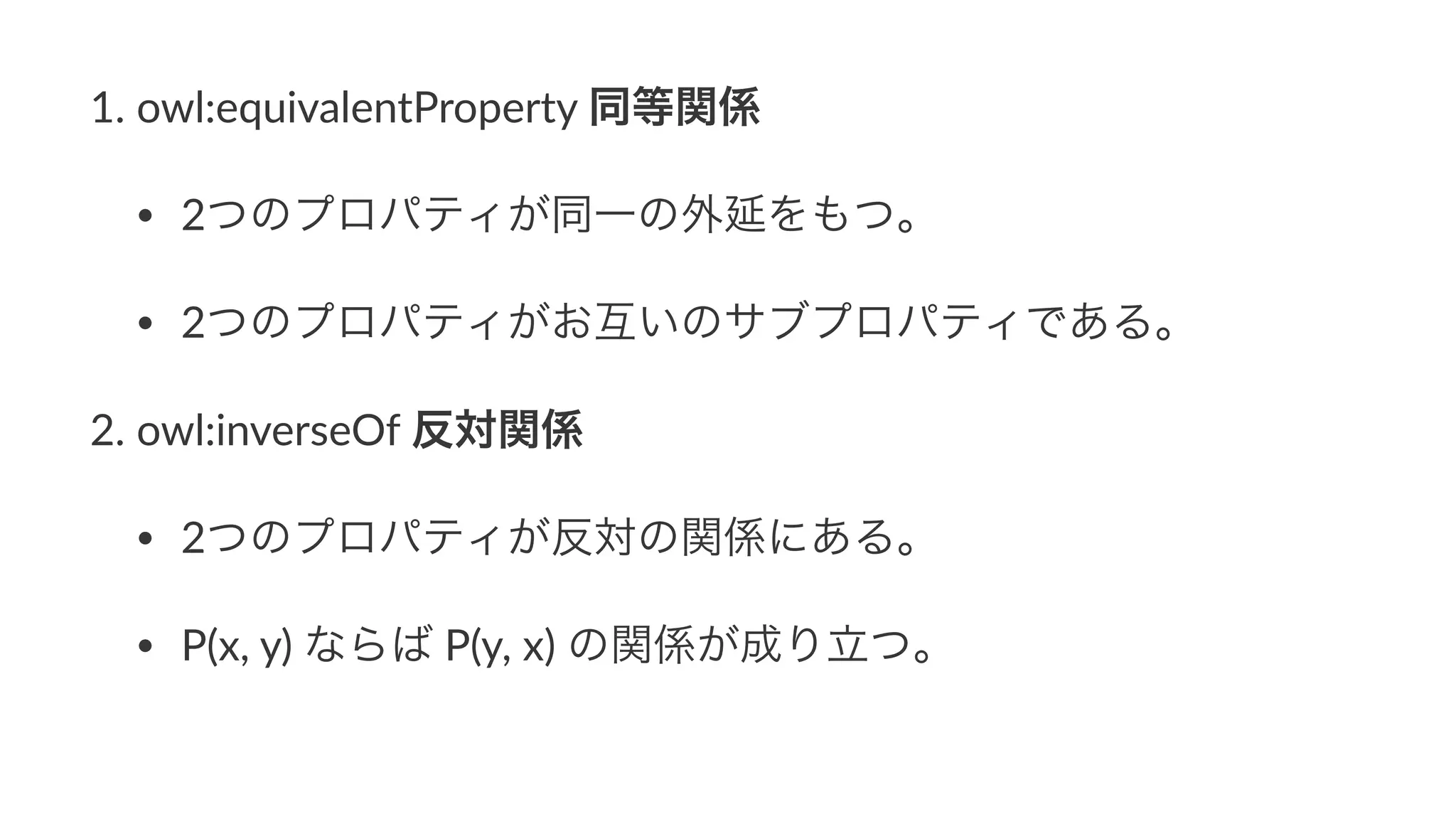 1. owl:equivalentProperty3同等関係
• 2つのプロパティが同一の外延をもつ。
• 2つのプロパティがお互いのサブプロパティである。
2. owl:inverseOf3反対関係
• 2つのプロパティが反対の関係にある。
• P(x,3y)3ならば3P(y,3x)3の関係が成り立つ。
 