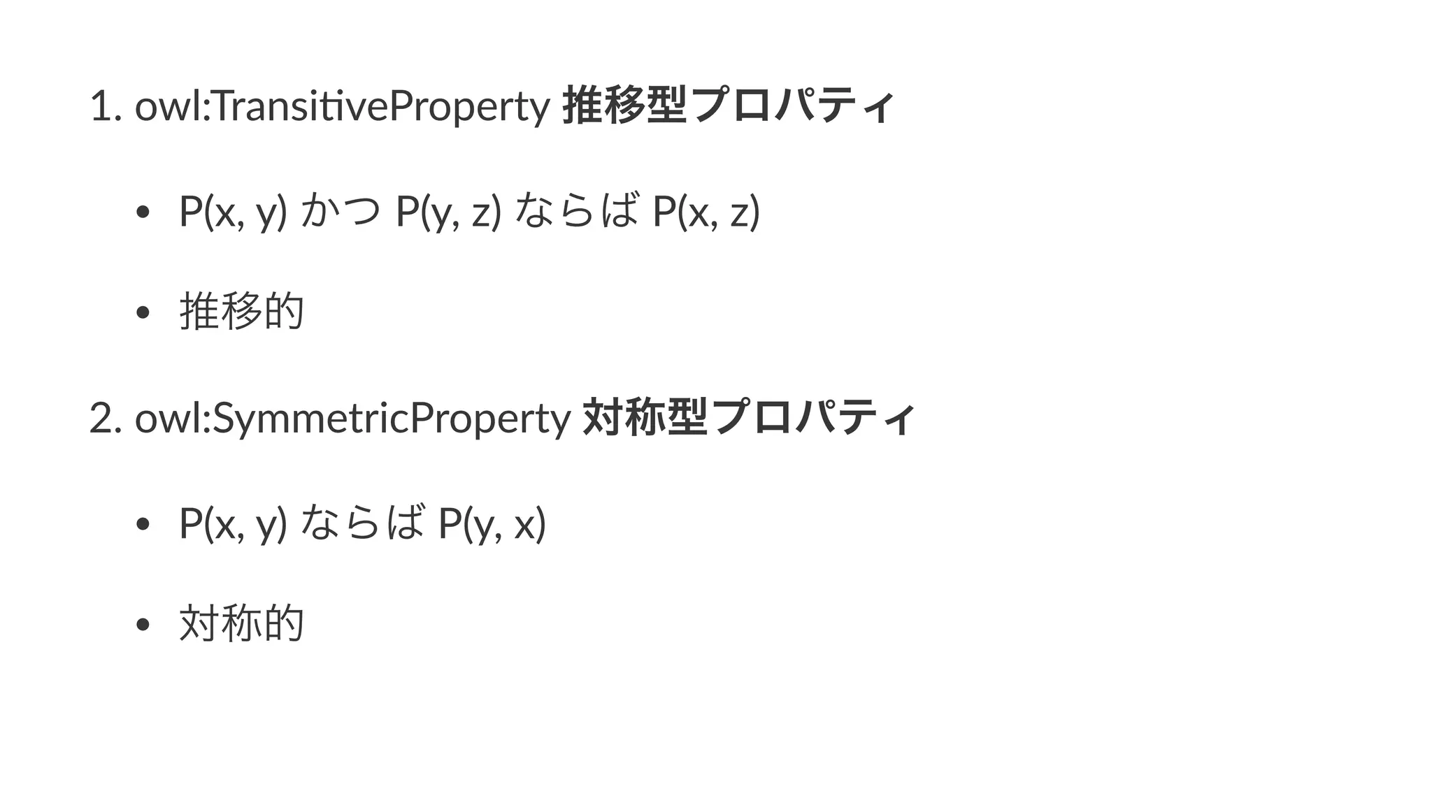 1. owl:Transi-veProperty4推移型プロパティ
• P(x,4y)4かつ4P(y,4z)4ならば4P(x,4z)
• 推移的
2. owl:SymmetricProperty4対称型プロパティ
• P(x,4y)4ならば4P(y,4x)
• 対称的
 