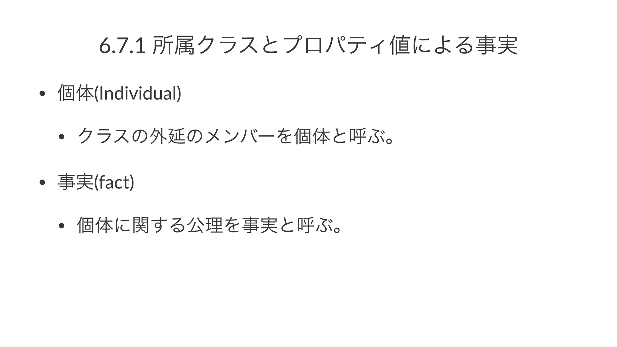 6.7.1%所属クラスとプロパティ値による事実
• 個体(Individual)
• クラスの外延のメンバーを個体と呼ぶ。
• 事実(fact)
• 個体に関する公理を事実と呼ぶ。
 