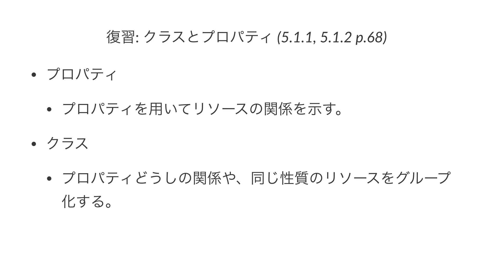 復習:"クラスとプロパティ"(5.1.1,&5.1.2&p.68)
• プロパティ
• プロパティを用いてリソースの関係を示す。
• クラス
• プロパティどうしの関係や、同じ性質のリソースをグループ
化する。
 