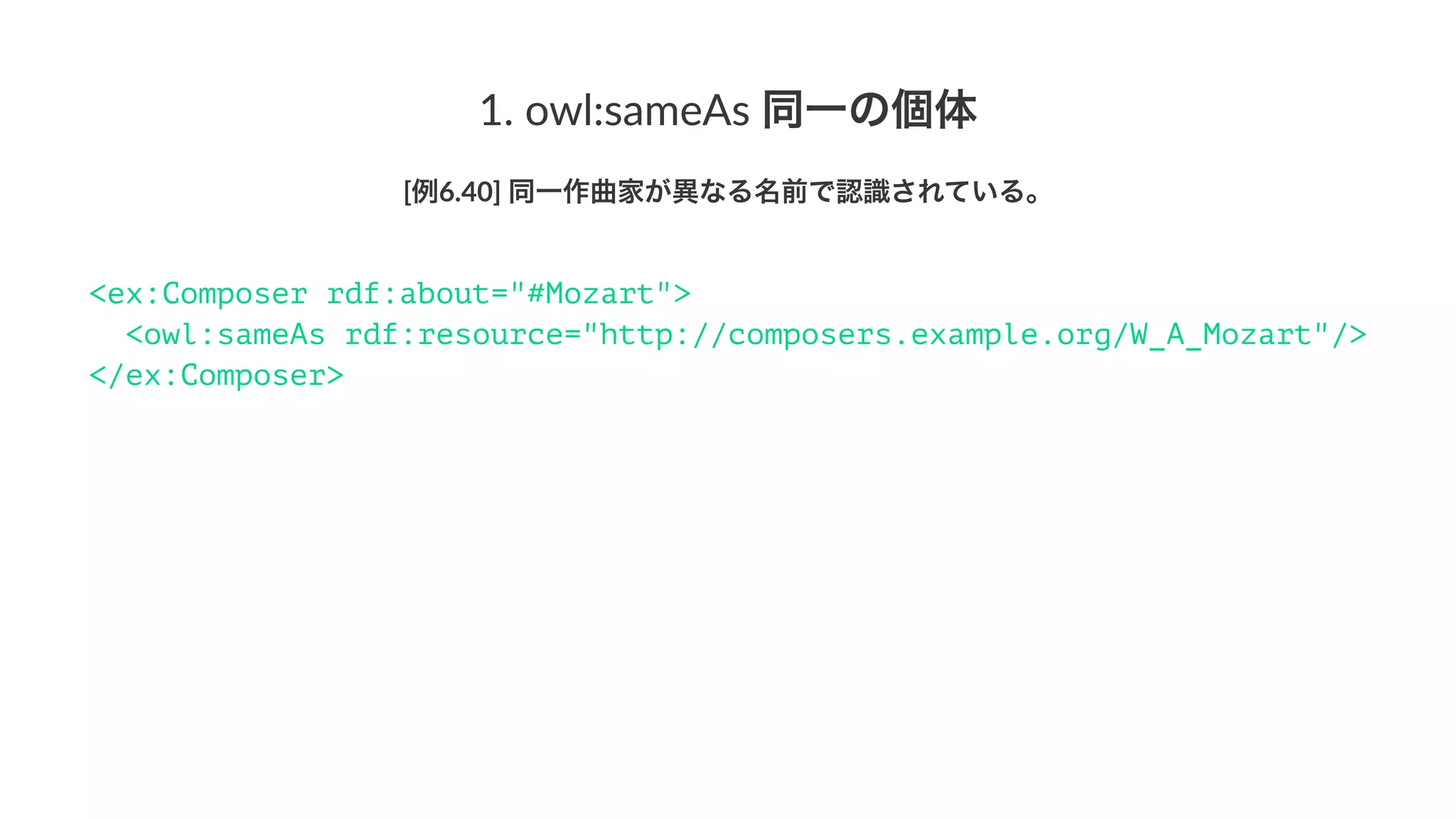 1.#owl:sameAs#同一の個体
[例6.40]'同一作曲家が異なる名前で認識されている。
<ex:Composer rdf:about="#Mozart">
<owl:sameAs rdf:resource="http://composers.example.org/W_A_Mozart"/>
</ex:Composer>
 
