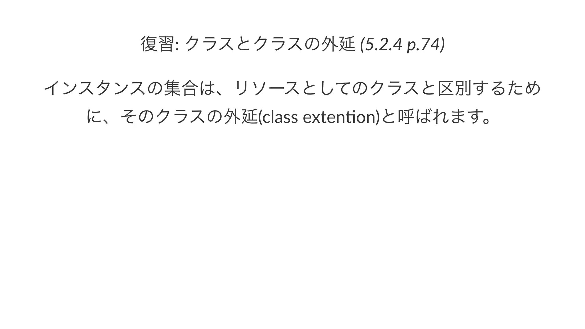 復習:"クラスとクラスの外延"(5.2.4&p.74)
インスタンスの集合は、リソースとしてのクラスと区別するため
に、そのクラスの外延(class&exten+on)と呼ばれます。
 