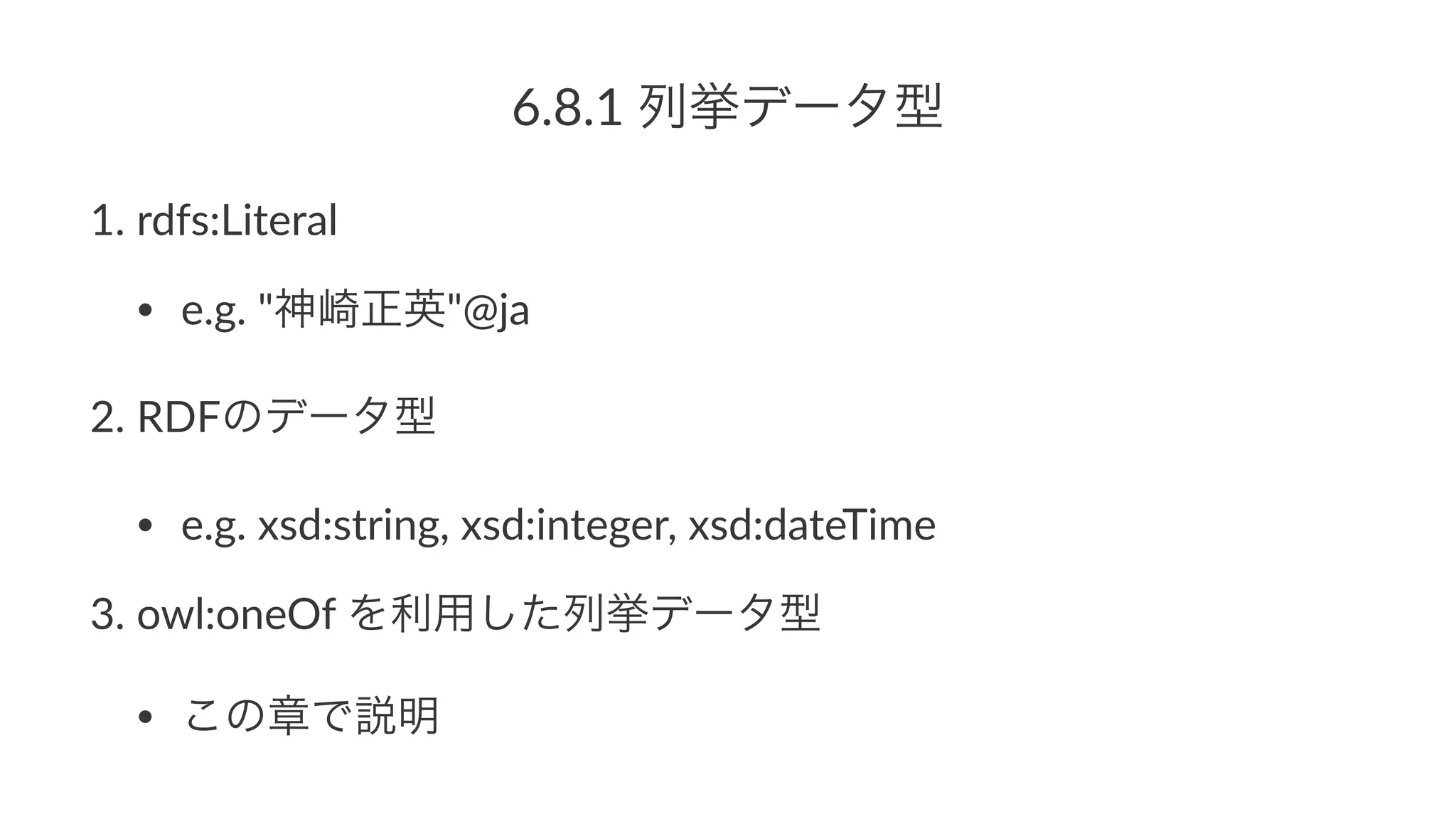 6.8.1%列挙データ型
1. rdfs:Literal
• e.g.0"神崎正英"@ja
2. RDFのデータ型
• e.g.0xsd:string,0xsd:integer,0xsd:dateTime
3. owl:oneOf0を利用した列挙データ型
• この章で説明
 