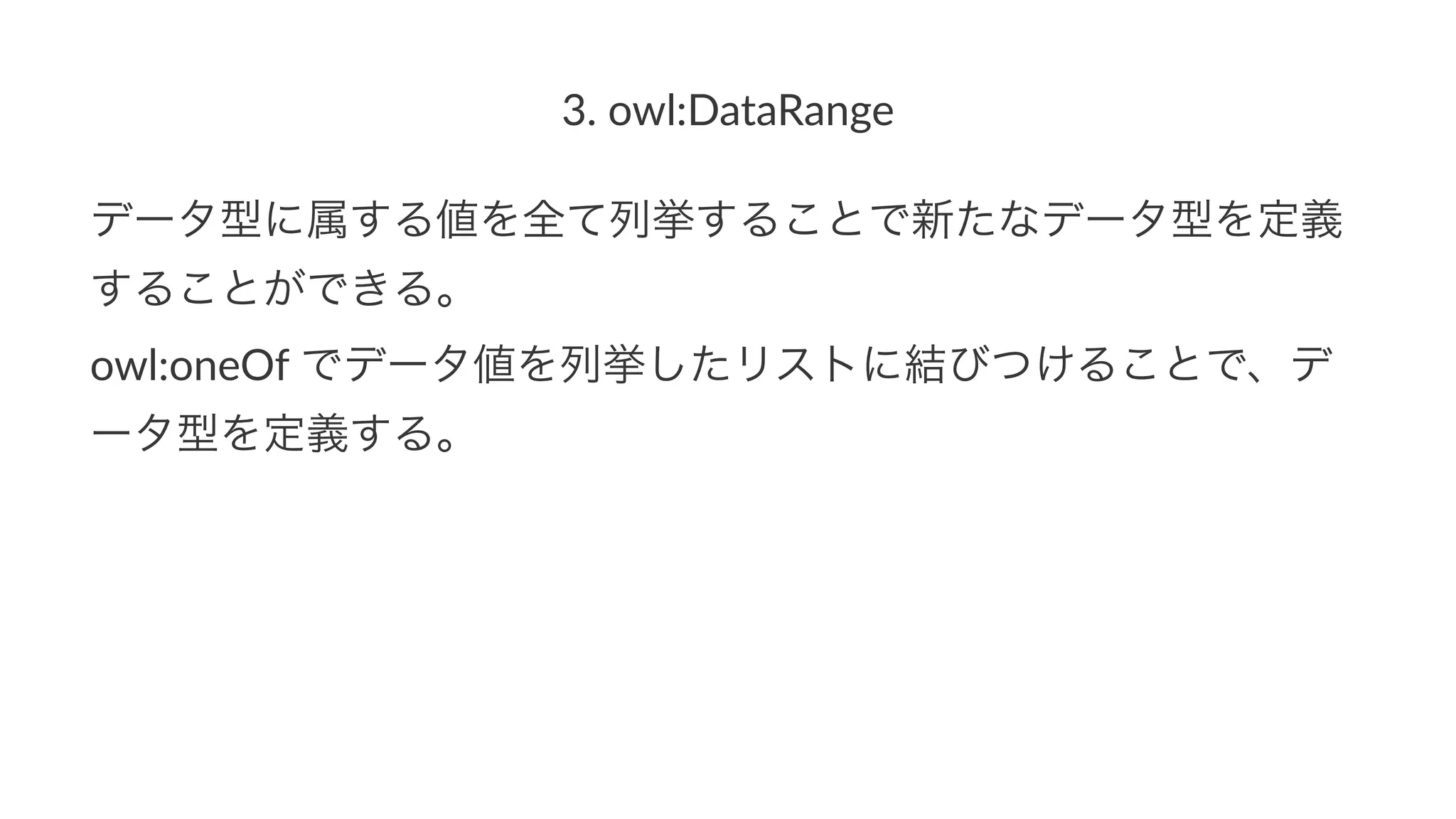 3.#owl:DataRange
データ型に属する値を全て列挙することで新たなデータ型を定義
することができる。
owl:oneOf)でデータ値を列挙したリストに結びつけることで、デ
ータ型を定義する。
 