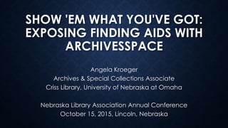 SHOW 'EM WHAT YOU'VE GOT:
EXPOSING FINDING AIDS WITH
ARCHIVESSPACE
Angela Kroeger
Archives & Special Collections Associate
Criss Library, University of Nebraska at Omaha
Nebraska Library Association Annual Conference
October 15, 2015, Lincoln, Nebraska
 