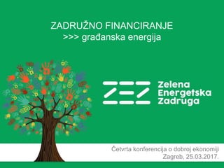 ZADRUŽNO FINANCIRANJE
>>> građanska energija
Četvrta konferencija o dobroj ekonomiji
Zagreb, 25.03.2017.
 