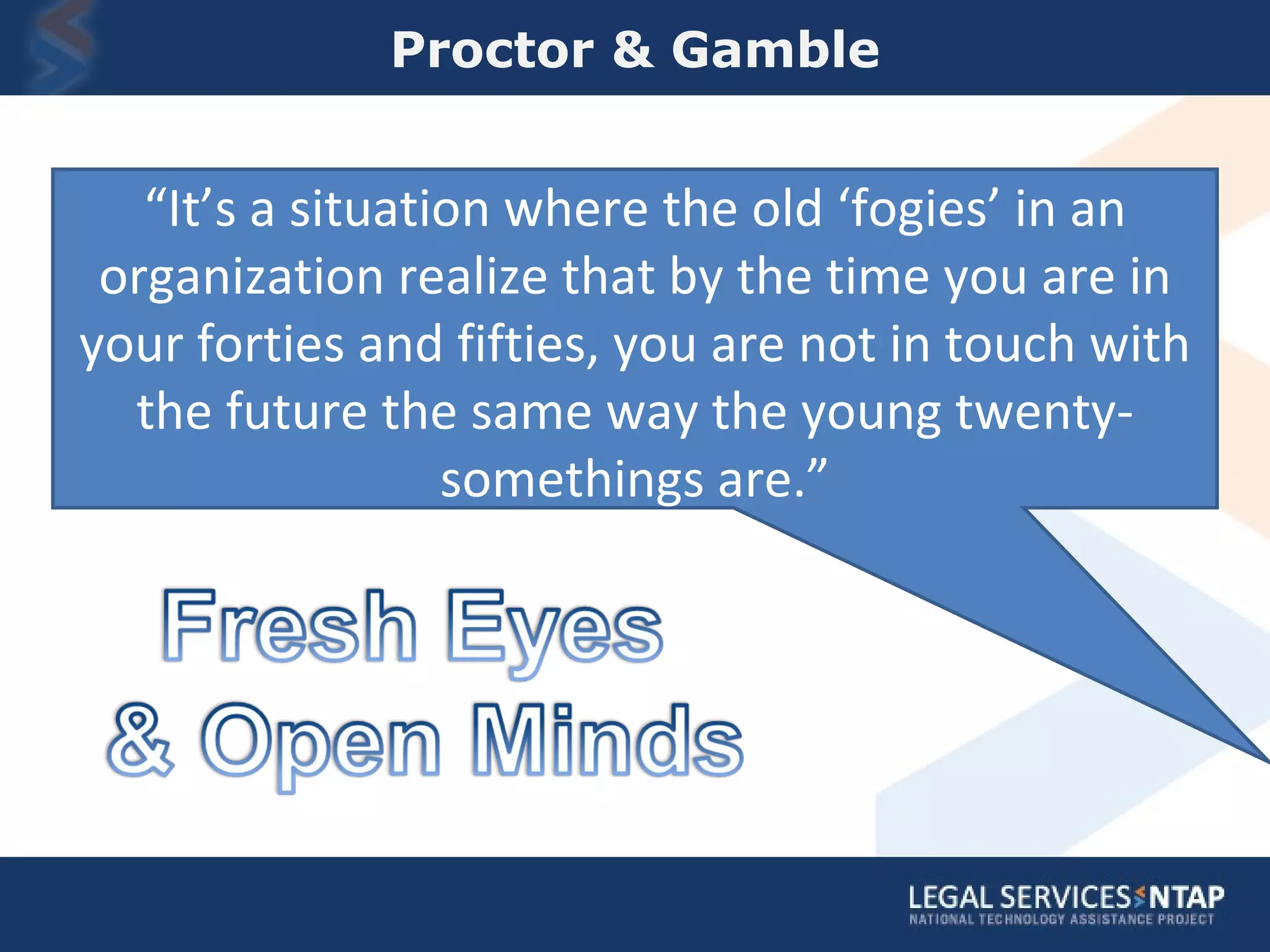 Proctor & Gamble “ It’s a situation where the old ‘fogies’ in an organization realize that by the time you are in your forties and fifties, you are not in touch with the future the same way the young twenty-somethings are.” 