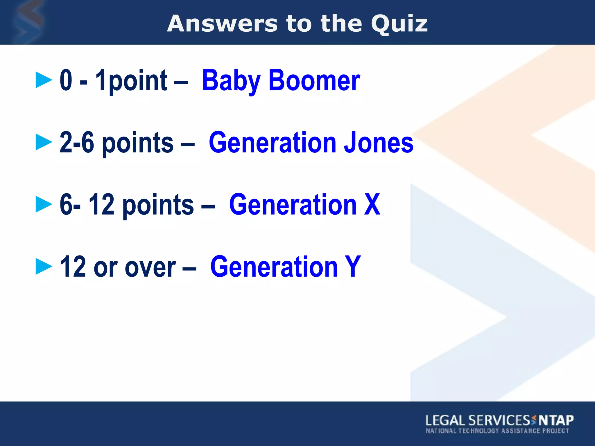 Answers to the Quiz 0 - 1point –  Baby Boomer 2-6 points –  Generation Jones 6- 12 points –  Generation X 12 or over –  Generation Y 