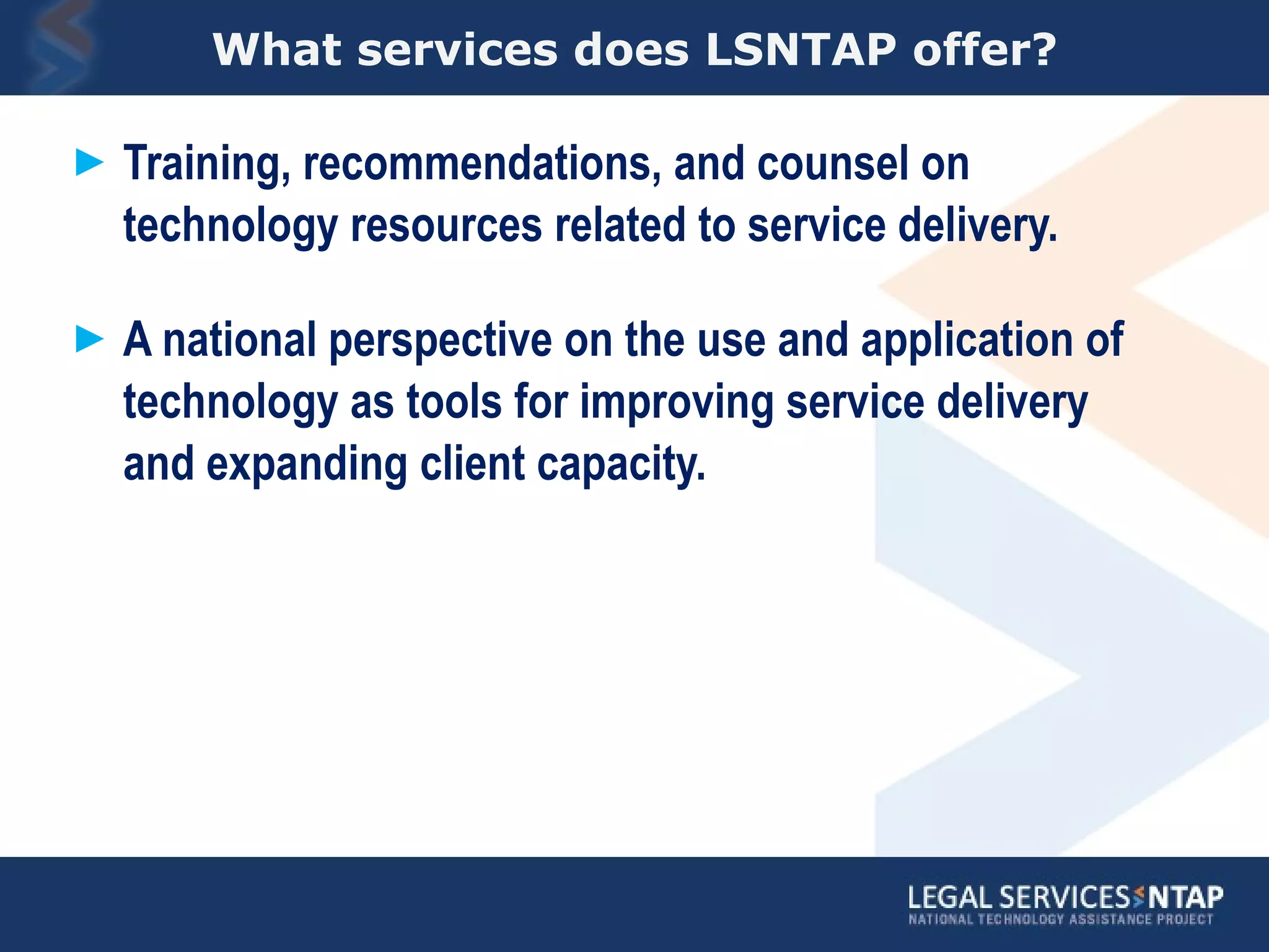 What services does LSNTAP offer? Training, recommendations, and counsel on technology resources related to service delivery. A national perspective on the use and application of technology as tools for improving service delivery and expanding client capacity. 