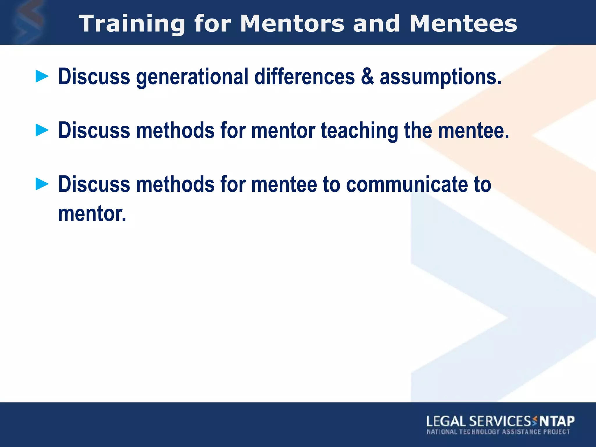 Training for Mentors and Mentees Discuss generational differences & assumptions.  Discuss methods for mentor teaching the mentee. Discuss methods for mentee to communicate to mentor. 