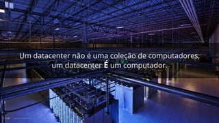Um datacenter não é uma coleção de computadores, 
um datacenter É um computador. 
 