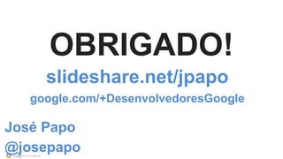 OBRIGADO! 
slideshare.net/jpapo 
google.com/+DesenvolvedoresGoogle 
José Papo 
@josepapo 
