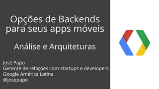 Opções de Backends 
para seus apps móveis 
Análise e Arquiteturas 
José Papo 
Gerente de relações com startups e developers 
Google América Latina 
@josepapo 
 