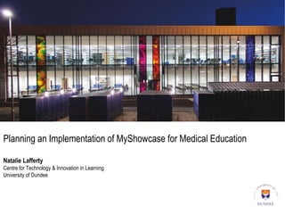Planning an Implementation of MyShowcase for Medical Education
Natalie Lafferty
Centre for Technology & Innovation in Learning
University of Dundee
 