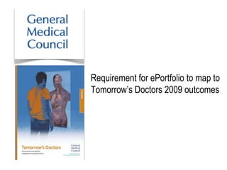 Requirement for ePortfolio to map to
Tomorrow’s Doctors 2009 outcomes
 