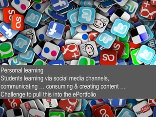 Personal learning
Students learning via social media channels,
communicating … consuming & creating content …
Challenge to pull this into the ePortfolio
 