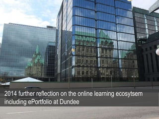 2014 further reflection on the online learning ecosytsem
including ePortfolio at Dundee
 