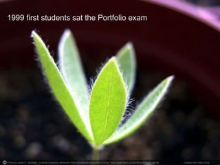 Photo by Jason A. Samfield - Creative Commons Attribution-NonCommercial-ShareAlike License https://www.flickr.com/photos/28879181@N06 Created with Haiku Deck
1999 first students sat the Portfolio exam
 