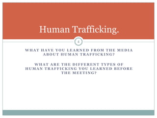 Human Trafficking.
                 4

WHAT HAVE YOU LEARNED FROM THE MEDIA
      ABOUT HUMAN TRAFFICKING?

   WHAT ARE THE DIFFERENT TYPES OF
HUMAN TRAFFICKING YOU LEARNED BEFORE
            THE MEETING?
 