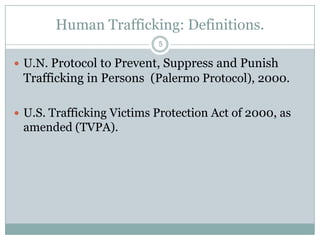 Human Trafficking: Definitions.
                           5

 U.N. Protocol to Prevent, Suppress and Punish
 Trafficking in Persons (Palermo Protocol), 2000.

 U.S. Trafficking Victims Protection Act of 2000, as
 amended (TVPA).
 