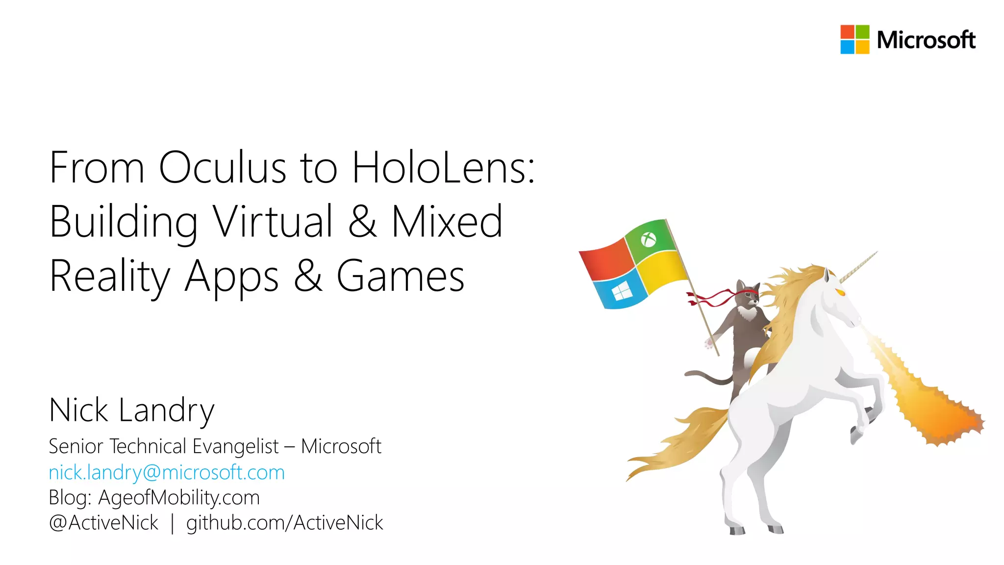 Nick Landry
Senior Technical Evangelist – Microsoft
nick.landry@microsoft.com
Blog: AgeofMobility.com
@ActiveNick | github.com/ActiveNick
From Oculus to HoloLens:
Building Virtual & Mixed
Reality Apps & Games
 