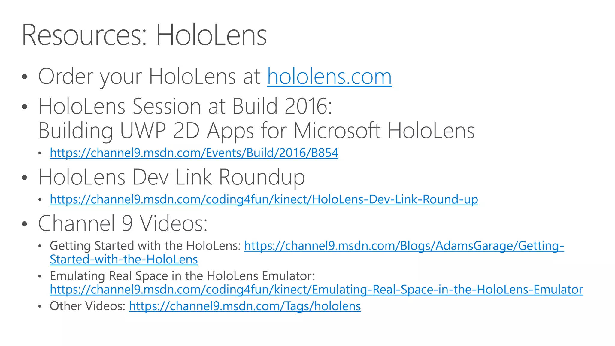 hololens.com
https://channel9.msdn.com/Events/Build/2016/B854
https://channel9.msdn.com/coding4fun/kinect/HoloLens-Dev-Link-Round-up
https://channel9.msdn.com/Blogs/AdamsGarage/Getting-
Started-with-the-HoloLens
https://channel9.msdn.com/coding4fun/kinect/Emulating-Real-Space-in-the-HoloLens-Emulator
https://channel9.msdn.com/Tags/hololens
 