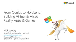 Nick Landry
Senior Technical Evangelist – Microsoft
nick.landry@microsoft.com
Blog: AgeofMobility.com
@ActiveNick | github.com/ActiveNick
From Oculus to HoloLens:
Building Virtual & Mixed
Reality Apps & Games
 