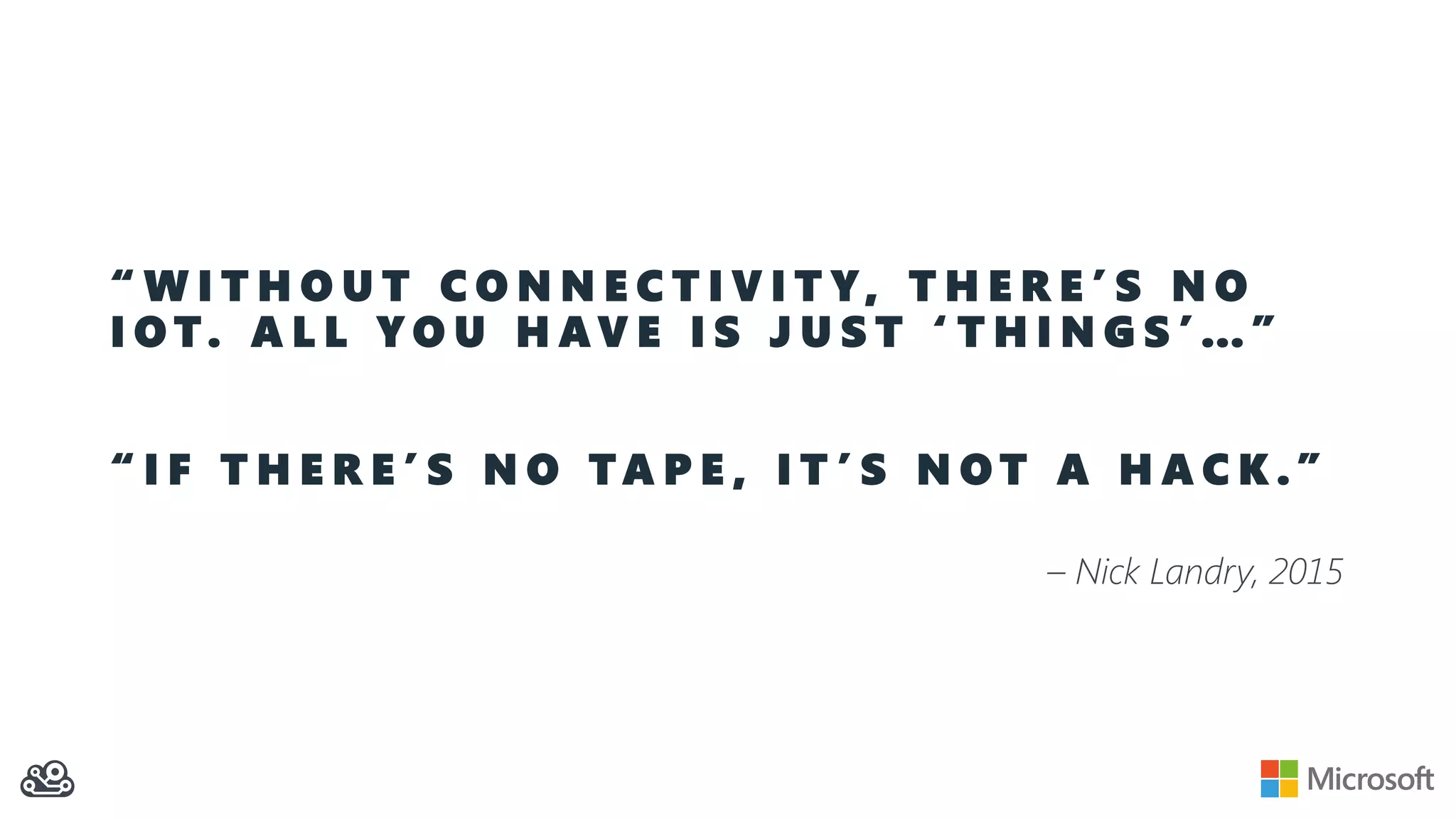 “ W I T H O U T C O N N E C T I V I T Y, T H E R E ’ S N O
I O T. A L L Y O U H A V E I S J U S T ‘ T H I N G S ’ …”
“ I F T H E R E ’ S N O T A P E , I T ’ S N O T A H A C K .”
– Nick Landry, 2015
 