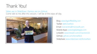 Slides are in SlideShare. Demos are on GitHub.
Slideshare: www.slideshare.net/ActiveNick
Blog: www.AgeofMobility.com
Twitter: @ActiveNick
Mobile Apps: www.bigbaldapps.com
LinkedIn: www.linkedin.com/in/activenick
GitHub: github.com/ActiveNick
Email: nick.landry@microsoft.com
 