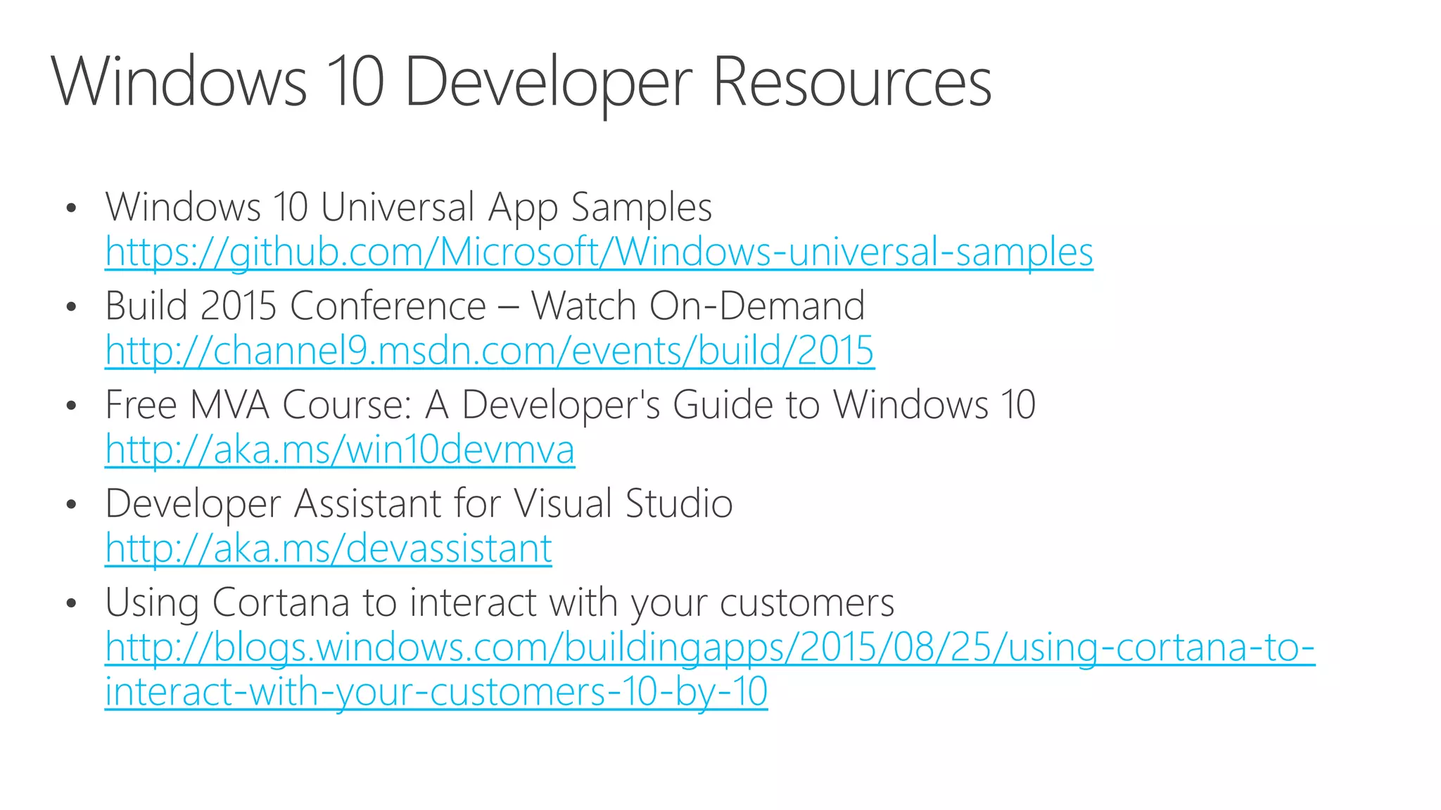 https://github.com/Microsoft/Windows-universal-samples
http://channel9.msdn.com/events/build/2015
http://aka.ms/win10devmva
http://aka.ms/devassistant
http://blogs.windows.com/buildingapps/2015/08/25/using-cortana-to-
interact-with-your-customers-10-by-10
 