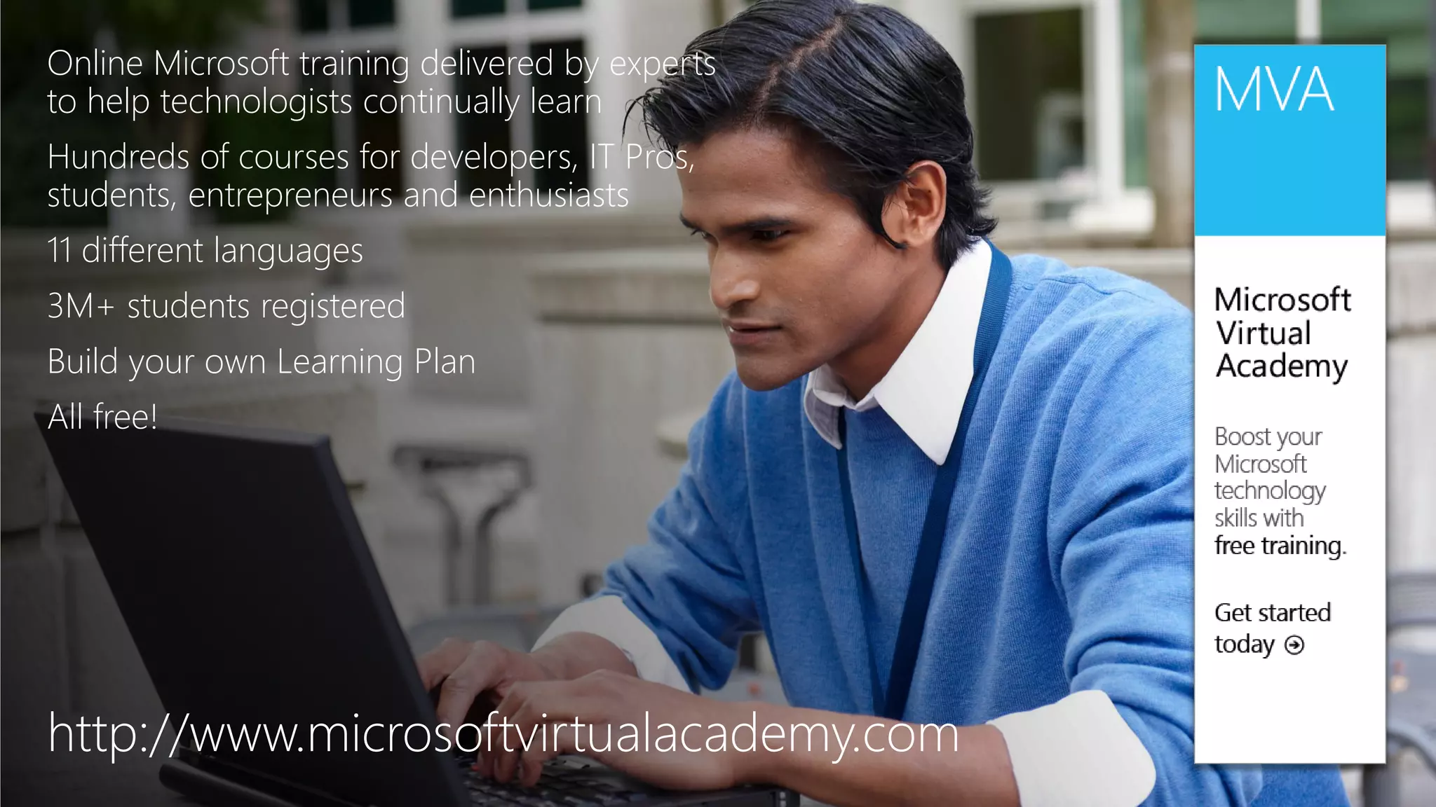 Online Microsoft training delivered by experts
to help technologists continually learn
Hundreds of courses for developers, IT Pros,
students, entrepreneurs and enthusiasts
11 different languages
3M+ students registered
Build your own Learning Plan
All free!
http://www.microsoftvirtualacademy.com
 