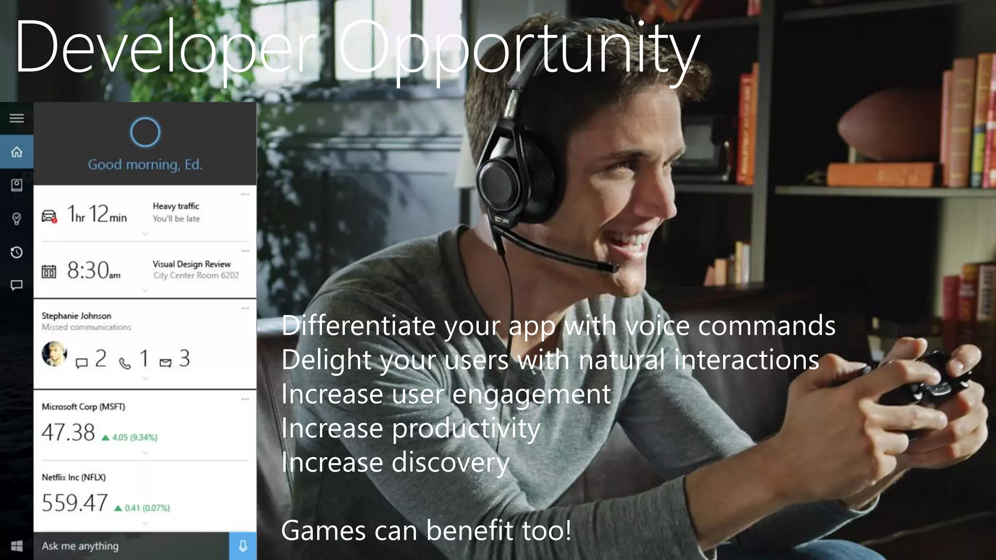 Developer Opportunity
Differentiate your app with voice commands
Delight your users with natural interactions
Increase user engagement
Increase productivity
Increase discovery
Games can benefit too!
 