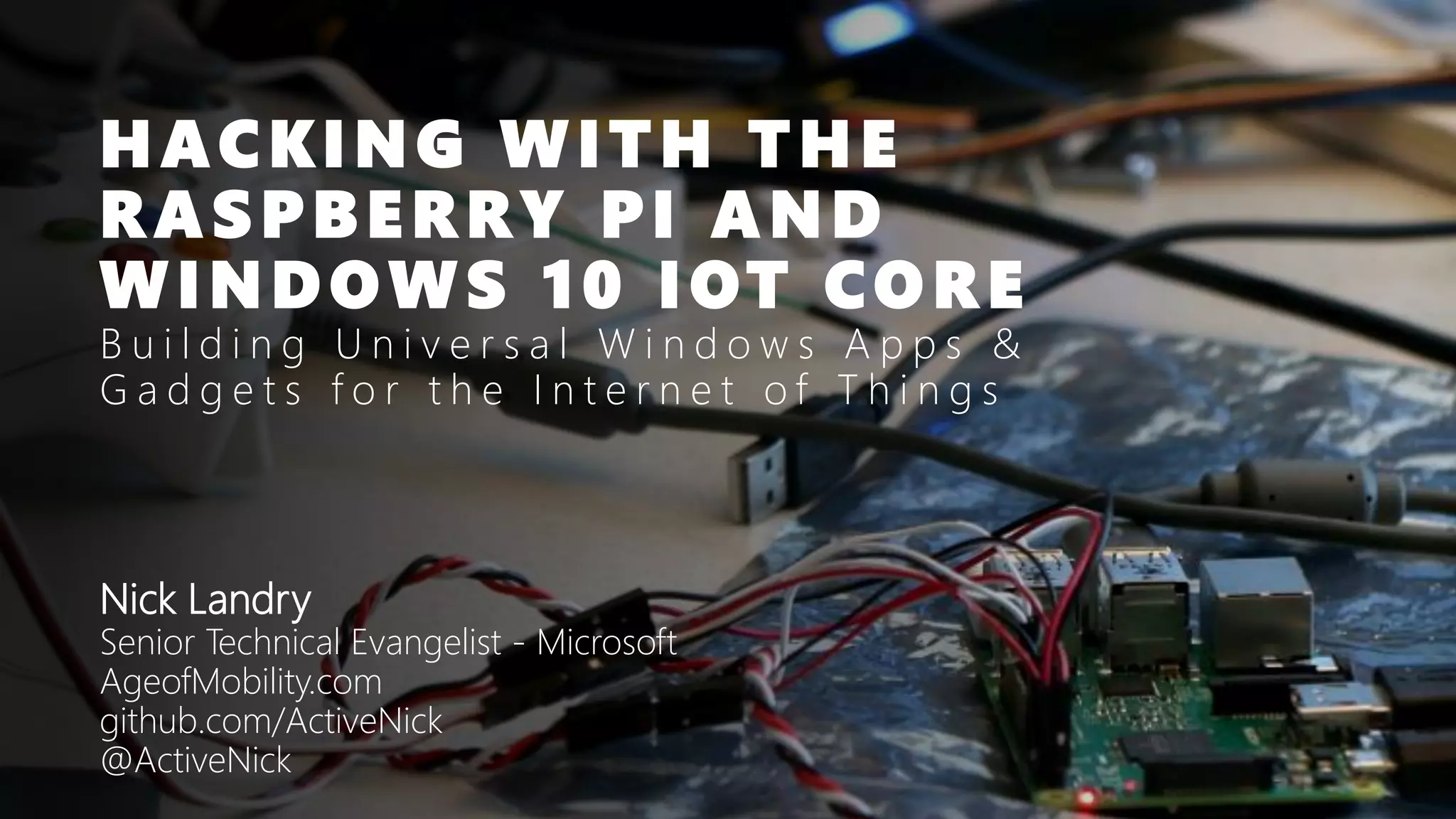 HACKING WITH THE RASPBERRY PI AND WINDOWS 10 IOT CORE B u i l d i n g U n i v e r s a l W i n d o w s A p p s & G a d g e t s f o r t h e I n t e r n e t o f T h i n g s Nick Landry Senior Technical Evangelist - Microsoft AgeofMobility.com github.com/ActiveNick @ActiveNick 
