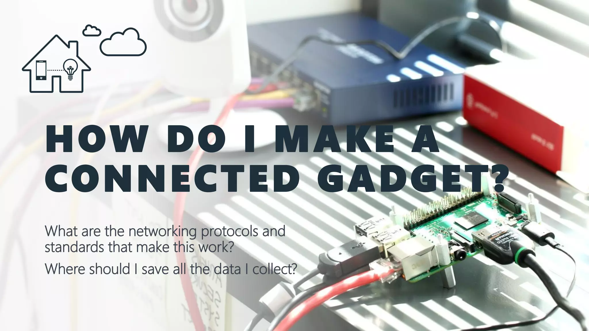 HOW DO I MAKE A CONNECTED GADGET? What are the networking protocols and standards that make this work? Where should I save all the data I collect? 