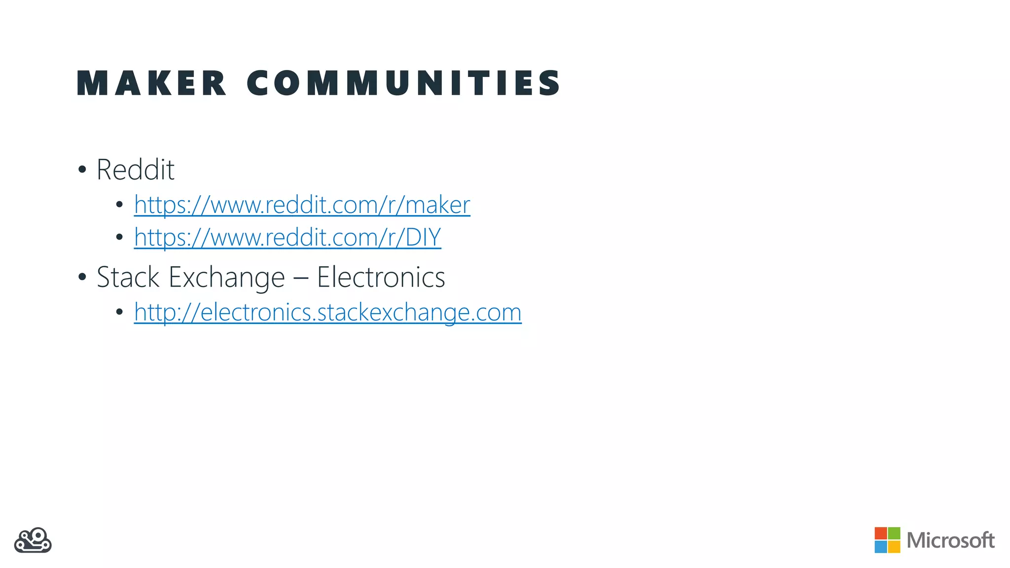 M A K E R C O M M U N I T I E S • Reddit • https://www.reddit.com/r/maker • https://www.reddit.com/r/DIY • Stack Exchange – Electronics • http://electronics.stackexchange.com 