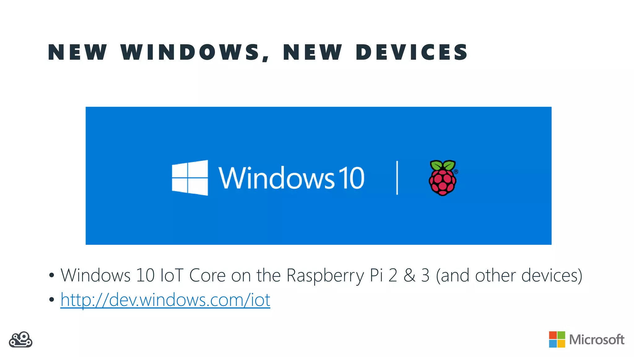 N E W W I N D O W S , N E W D E V I C E S • Windows 10 IoT Core on the Raspberry Pi 2 & 3 (and other devices) • http://dev.windows.com/iot 