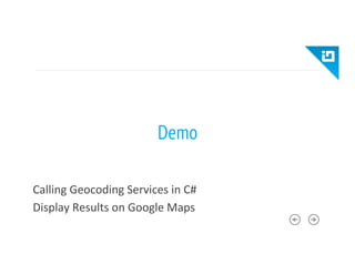 Demo
Calling	
  Geocoding	
  Services	
  in	
  C#	
  
Display	
  Results	
  on	
  Google	
  Maps	
  
 