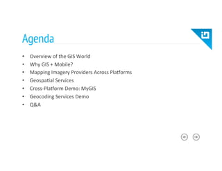 Agenda
•  Overview	
  of	
  the	
  GIS	
  World	
  
•  Why	
  GIS	
  +	
  Mobile?	
  
•  Mapping	
  Imagery	
  Providers	
  Across	
  Pla_orms	
  
•  Geospa8al	
  Services	
  
•  Cross-­‐Pla_orm	
  Demo:	
  MyGIS	
  
•  Geocoding	
  Services	
  Demo	
  
•  Q&A	
  
 
