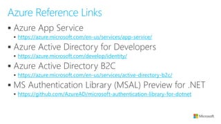 ▪
▪ https://azure.microsoft.com/en-us/services/app-service/
▪
▪ https://azure.microsoft.com/develop/identity/
▪
▪ https://azure.microsoft.com/en-us/services/active-directory-b2c/
▪
▪ https://github.com/AzureAD/microsoft-authentication-library-for-dotnet
Azure Reference Links
 