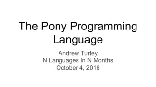 The Pony Programming
Language
Andrew Turley
N Languages In N Months
October 4, 2016
 