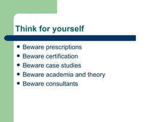Think for yourself Beware prescriptions Beware certification Beware case studies Beware academia and theory Beware consultants 