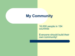 My Community 16,000 people in 154 countries Everyone should build their own community! 