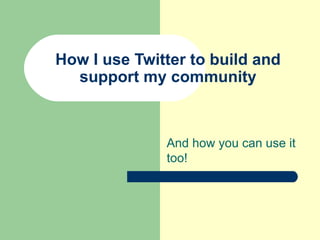 How I use Twitter to build and support my community And how you can use it too! 
