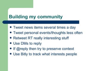 Building my community Tweet news items several times a day Tweet personal events/thoughts less often Retweet RT really interesting stuff Use DMs to reply If @reply then try to preserve context Use Bitly to track what interests people 
