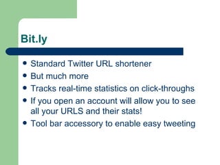 Bit.ly Standard Twitter URL shortener But much more Tracks real-time statistics on click-throughs If you open an account will allow you to see all your URLS and their stats! Tool bar accessory to enable easy tweeting 