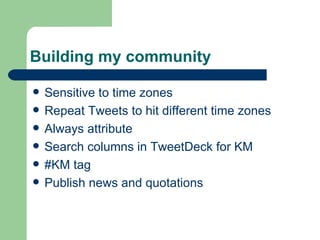 Building my community Sensitive to time zones Repeat Tweets to hit different time zones Always attribute Search columns in TweetDeck for KM #KM tag Publish news and quotations 