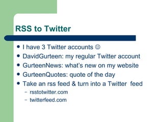 RSS to Twitter I have 3 Twitter accounts   DavidGurteen: my regular Twitter account GurteenNews: what’s new on my website GurteenQuotes: quote of the day Take an rss feed & turn into a Twitter  feed rsstotwitter.com twitterfeed.com 