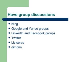 Have group discussions Ning Google and Yahoo groups LinkedIn and Facebook groups Twitter Listservs dimdim 