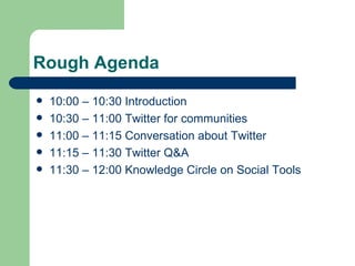 Rough Agenda 10:00 – 10:30 Introduction 10:30 – 11:00 Twitter for communities 11:00 – 11:15 Conversation about Twitter 11:15 – 11:30 Twitter Q&A 11:30 – 12:00 Knowledge Circle on Social Tools 